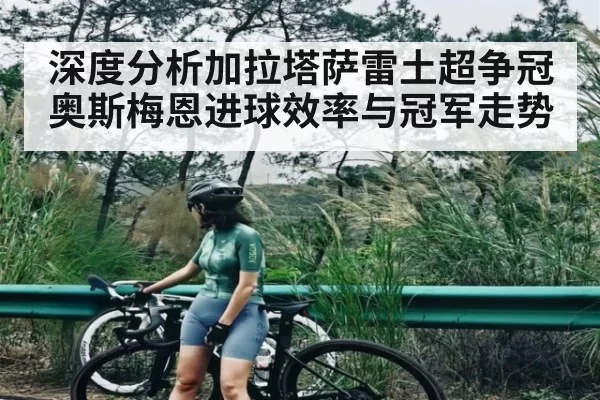 深度分析加拉塔萨雷土超争冠奥斯梅恩进球效率与冠军走势